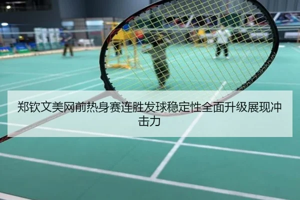 郑钦文美网前热身赛连胜发球稳定性全面升级展现冲击力